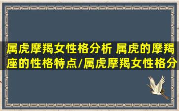 属虎摩羯女性格分析 属虎的摩羯座的性格特点/属虎摩羯女性格分析 属虎的摩羯座的性格特点-我的网站